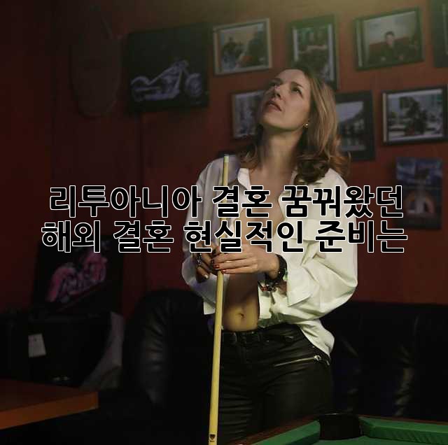 리투아니아 결혼: 꿈꿔왔던 해외 결혼, 현실적인 준비는?