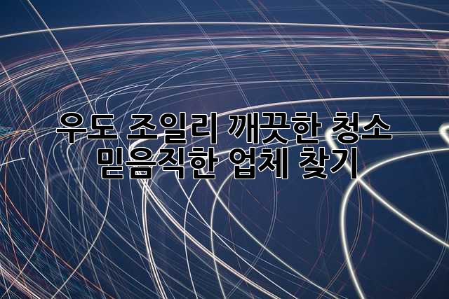 우도 조일리 깨끗한 청소, 믿음직한 업체 찾기!