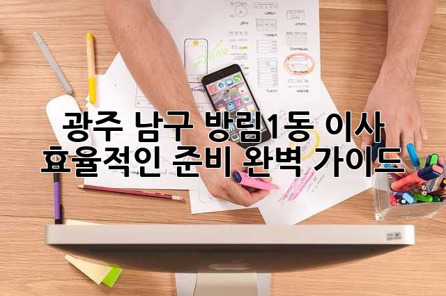 광주 남구 방림1동 이사, 효율적인 준비 완벽 가이드!