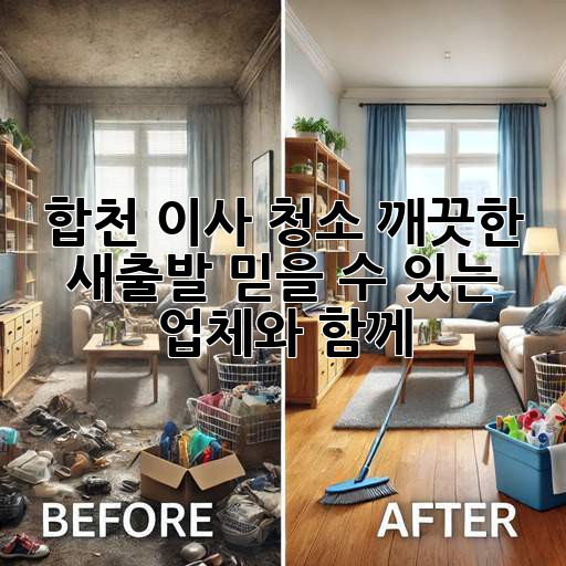 합천 이사 청소: 깨끗한 새출발, 믿을 수 있는 업체와 함께!