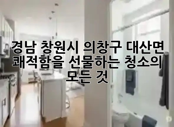 🌿 경남 창원시 의창구 대산면, 쾌적함을 선물하는 청소의 모든 것! ✨