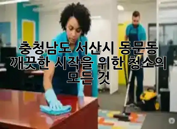 충청남도 서산시 동문동, 깨끗한 시작을 위한 청소의 모든 것 ✨