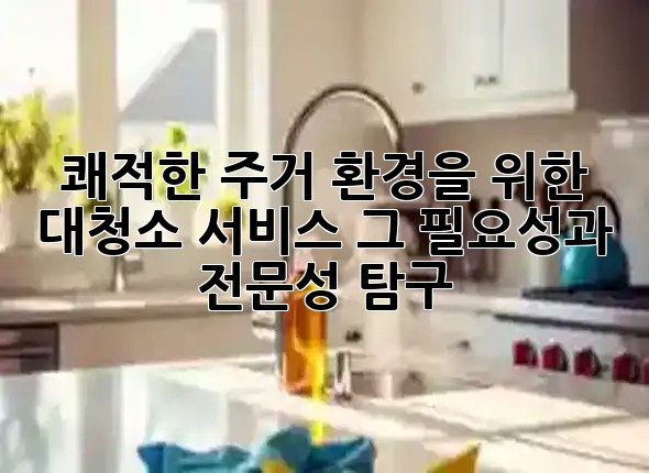 쾌적한 주거 환경을 위한 대청소 서비스, 그 필요성과 전문성 탐구 ✨🧹 쾌적한 주거 환경을 위한 대청소 서비스, 그 필요성과 전문성 탐구 ✨🧹