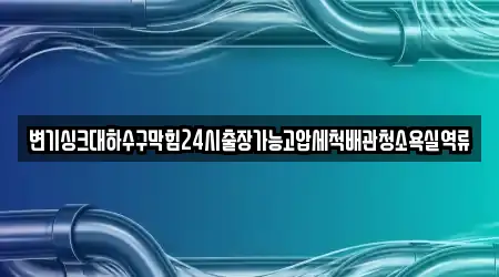 변기싱크대하수구막힘24시출장가능고압세척배관청소욕실역류