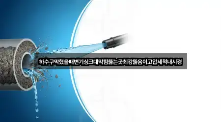 하수구막혔을때변기싱크대막힘뚫는곳최강뚫음이고압세척내시경