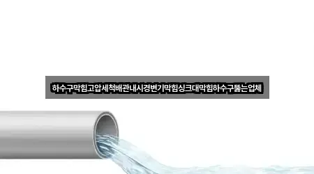 하수구막힘고압세척배관내시경변기막힘싱크대막힘하수구뚫는업체
